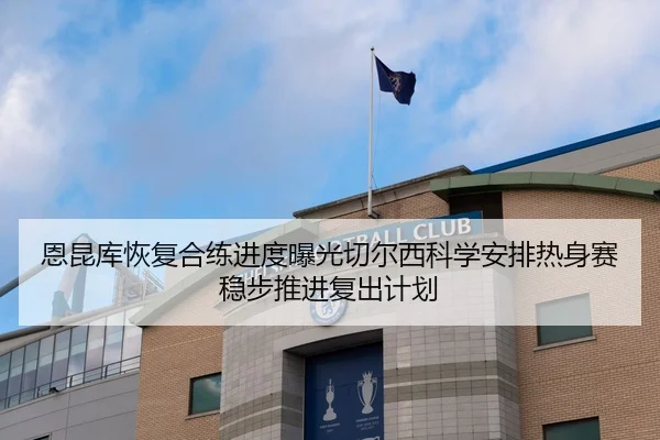 恩昆库恢复合练进度曝光切尔西科学安排热身赛稳步推进复出计划