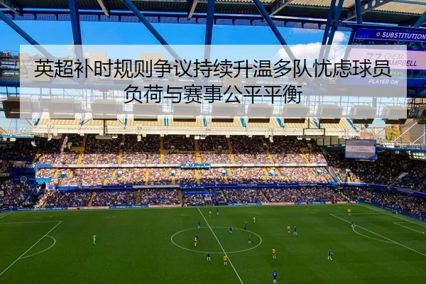 英超补时规则争议持续升温多队忧虑球员负荷与赛事公平平衡