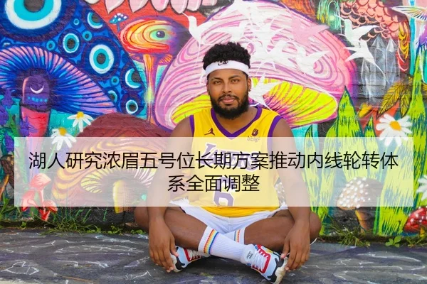 湖人研究浓眉五号位长期方案推动内线轮转体系全面调整