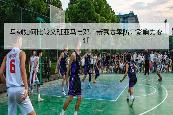 马刺如何比较文班亚马与邓肯新秀赛季防守影响力变迁