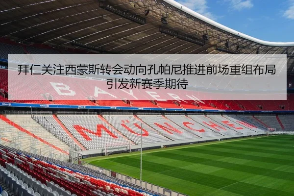 拜仁关注西蒙斯转会动向孔帕尼推进前场重组布局引发新赛季期待
